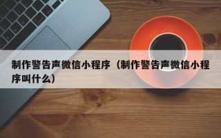 诸城制作警告声微信小程序（制作警告声微信小程序叫什么）