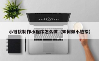 诸城小链接制作小程序怎么做（如何做小链接）