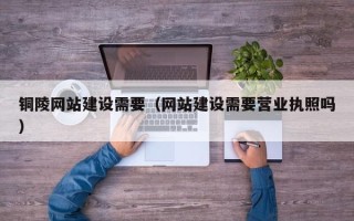 诸城铜陵网站建设需要（网站建设需要营业执照吗）