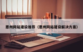 诸城惠州网站建设推荐（惠州网站建设解决方案）