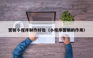 诸城营销小程序制作好处（小程序营销的作用）
