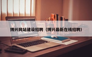 诸城博兴网站建设招聘（博兴最新在线招聘）