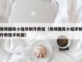 诸城视频图库小程序制作教程（视频图库小程序制作教程手机版）