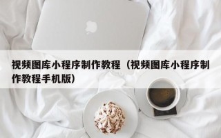 诸城视频图库小程序制作教程（视频图库小程序制作教程手机版）