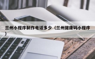 诸城兰州小程序制作电话多少（兰州健康码小程序）